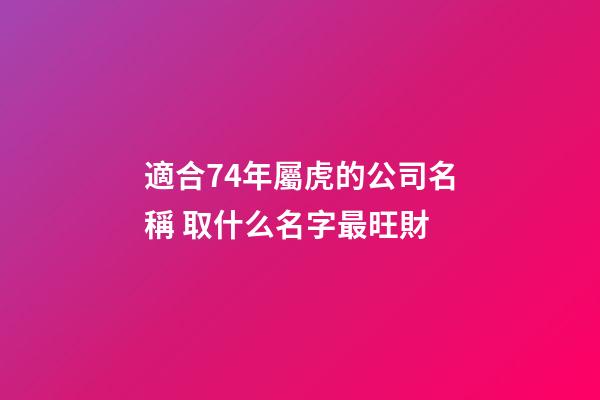 適合74年屬虎的公司名稱 取什么名字最旺財-第1張-公司起名-玄機派